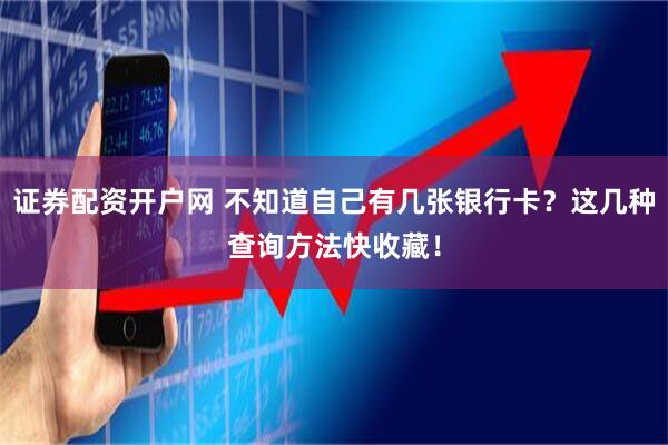证券配资开户网 不知道自己有几张银行卡？这几种查询方法快收藏！