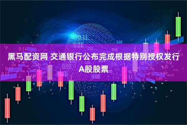 黑马配资网 交通银行公布完成根据特别授权发行A股股票