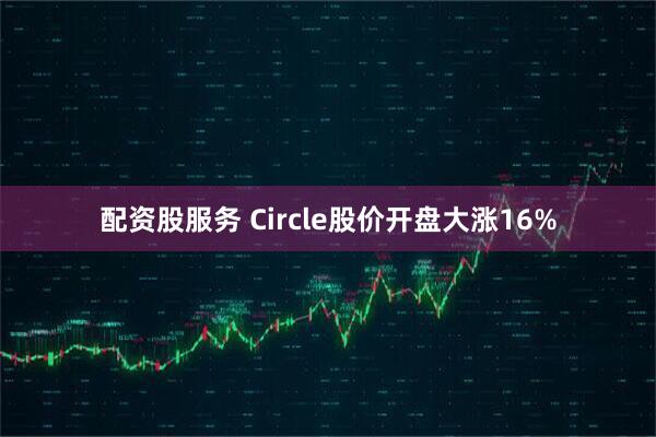 配资股服务 Circle股价开盘大涨16%