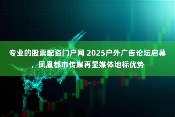 专业的股票配资门户网 2025户外广告论坛启幕，凤凰都市传媒再显媒体地标优势