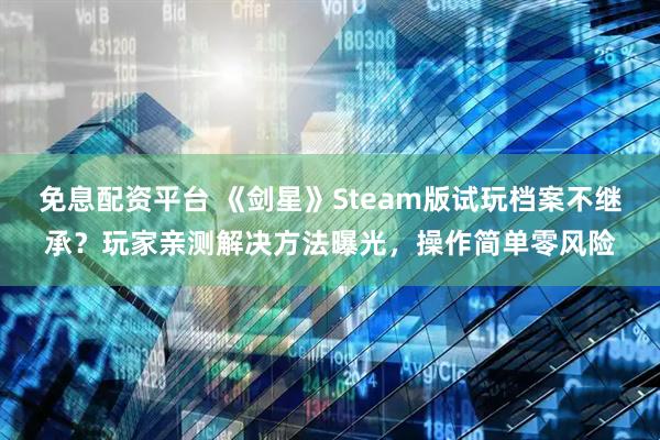 免息配资平台 《剑星》Steam版试玩档案不继承？玩家亲测解决方法曝光，操作简单零风险