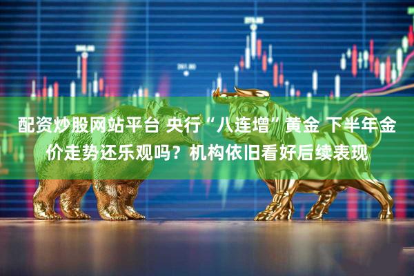 配资炒股网站平台 央行“八连增”黄金 下半年金价走势还乐观吗?机构依旧看好后续表现