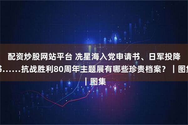 配资炒股网站平台 冼星海入党申请书、日军投降书……抗战胜利80周年主题展有哪些珍贵档案?|图集