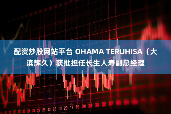 配资炒股网站平台 OHAMA TERUHISA（大滨辉久）获批担任长生人寿副总经理