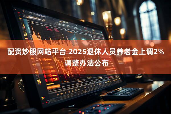 配资炒股网站平台 2025退休人员养老金上调2% 调整办法公布