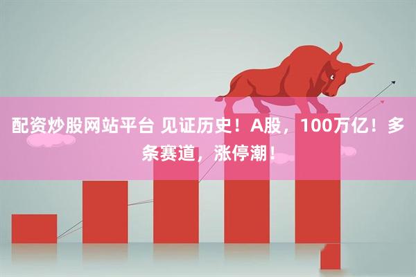 配资炒股网站平台 见证历史!A股,100万亿!多条赛道,涨停潮!