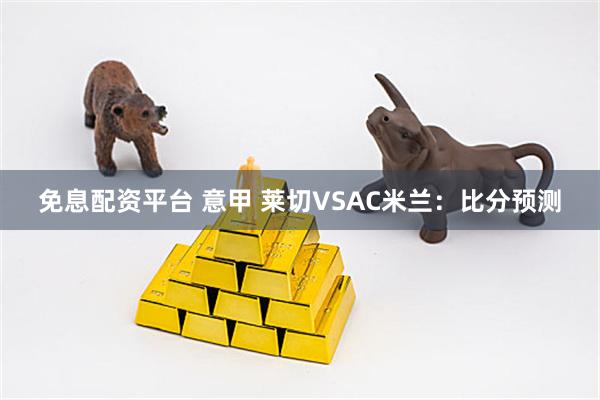 免息配资平台 意甲 莱切VSAC米兰:比分预测