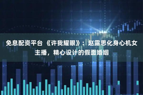 免息配资平台 《许我耀眼》:赵露思化身心机女主播,精心设计的假面婚姻