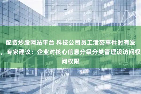 配资炒股网站平台 科技公司员工泄密事件时有发生,专家建议:企业对核心信息分级分类管理设访问权限