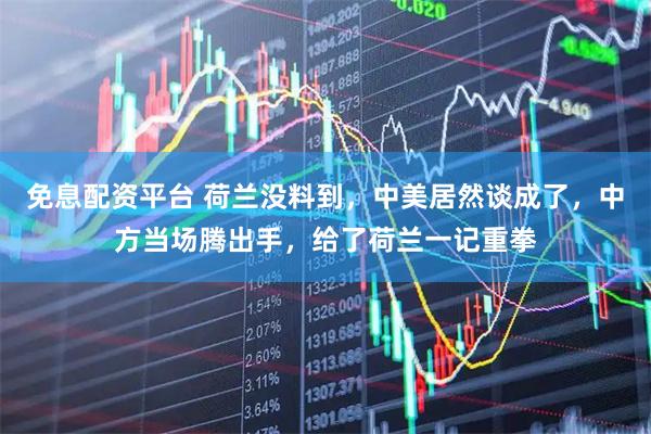 免息配资平台 荷兰没料到,中美居然谈成了,中方当场腾出手,给了荷兰一记重拳