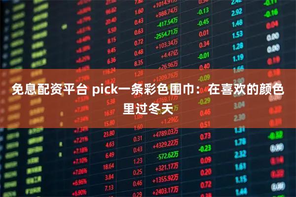 免息配资平台 pick一条彩色围巾:在喜欢的颜色里过冬天