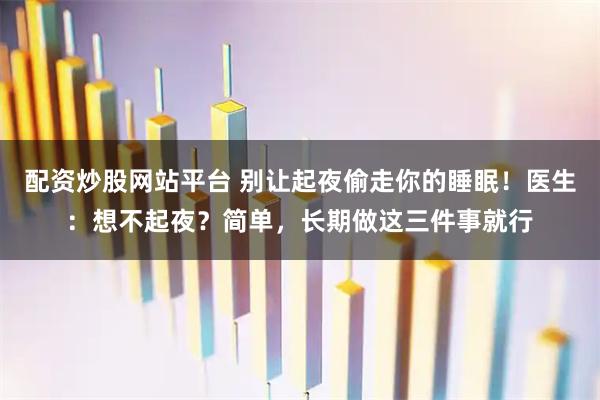 配资炒股网站平台 别让起夜偷走你的睡眠!医生:想不起夜?简单,长期做这三件事就行