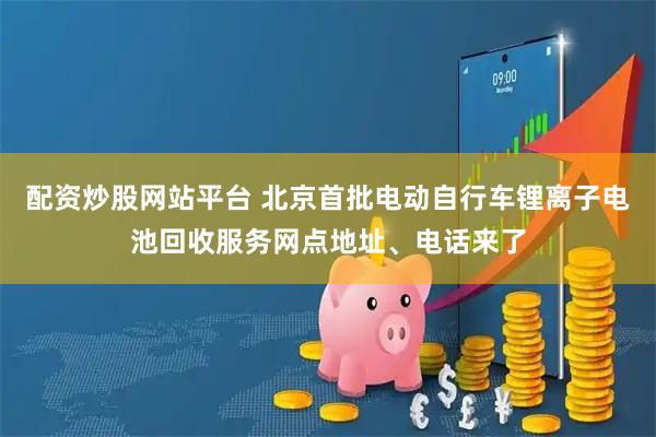 配资炒股网站平台 北京首批电动自行车锂离子电池回收服务网点地址、电话来了