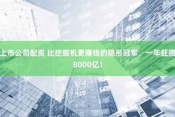 上市公司配资 比挖掘机更赚钱的隐形冠军，一年狂揽8000亿！
