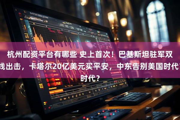 杭州配资平台有哪些 史上首次！巴基斯坦驻军双线出击，卡塔尔20亿美元买平安，中东告别美国时代？