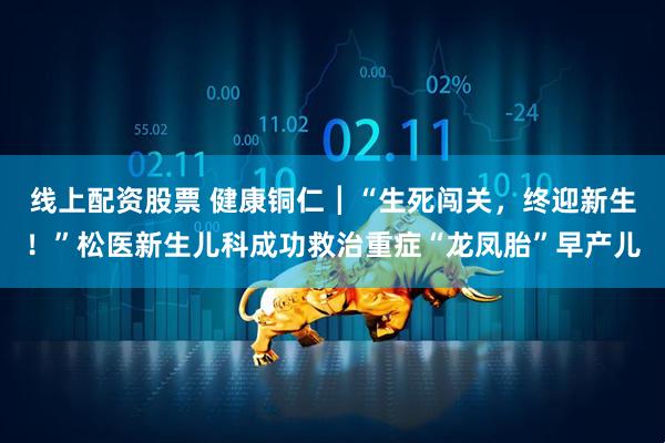 线上配资股票 健康铜仁┃“生死闯关，终迎新生！”松医新生儿科成功救治重症“龙凤胎”早产儿