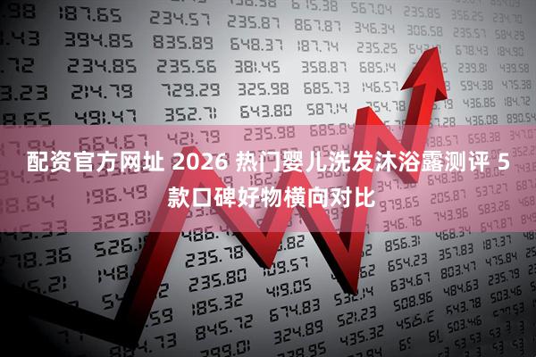 配资官方网址 2026 热门婴儿洗发沐浴露测评 5 款口碑好物横向对比