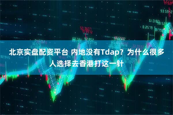 北京实盘配资平台 内地没有Tdap？为什么很多人选择去香港打这一针
