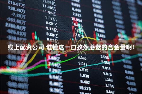 线上配资公司 谁懂这一口孜然蘑菇的含金量啊！