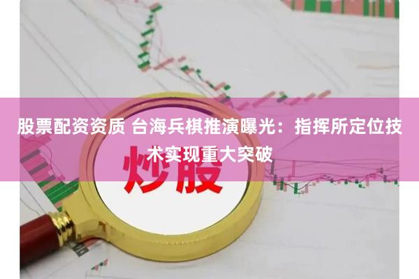 股票配资资质 台海兵棋推演曝光：指挥所定位技术实现重大突破