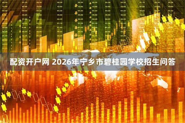 配资开户网 2026年宁乡市碧桂园学校招生问答