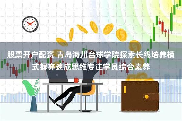 股票开户配资 青岛海川台球学院探索长线培养模式摒弃速成思维专注学员综合素养