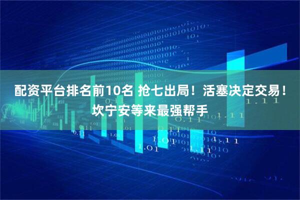 配资平台排名前10名 抢七出局！活塞决定交易！坎宁安等来最强帮手