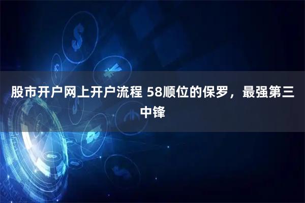 股市开户网上开户流程 58顺位的保罗，最强第三中锋
