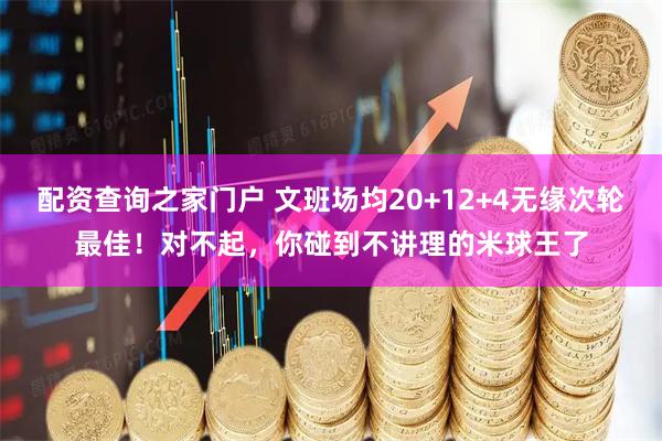 配资查询之家门户 文班场均20+12+4无缘次轮最佳！对不起，你碰到不讲理的米球王了