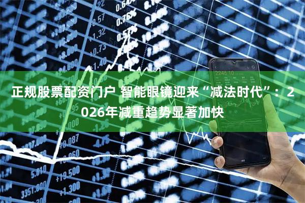 正规股票配资门户 智能眼镜迎来“减法时代”：2026年减重趋势显著加快