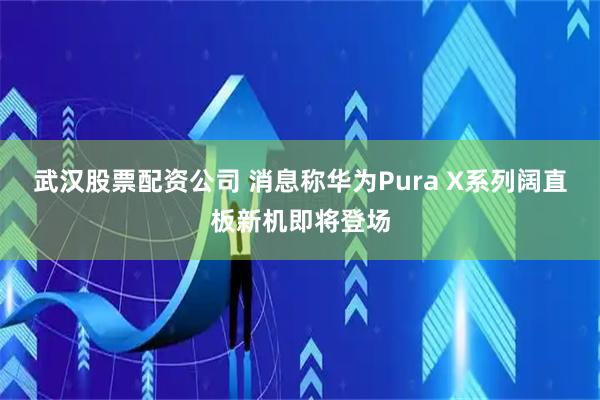 武汉股票配资公司 消息称华为Pura X系列阔直板新机即将登场