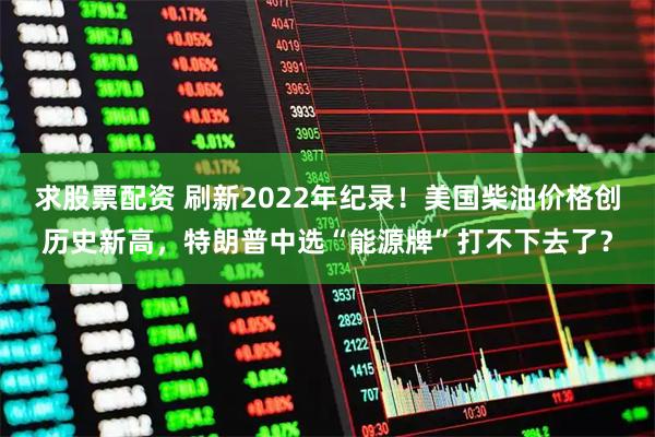 求股票配资 刷新2022年纪录！美国柴油价格创历史新高，特朗普中选“能源牌”打不下去了？