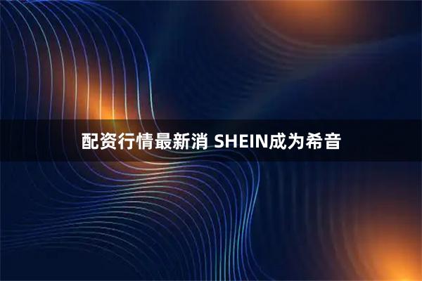 配资行情最新消 SHEIN成为希音