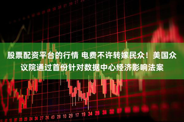 股票配资平台的行情 电费不许转嫁民众！美国众议院通过首份针对数据中心经济影响法案