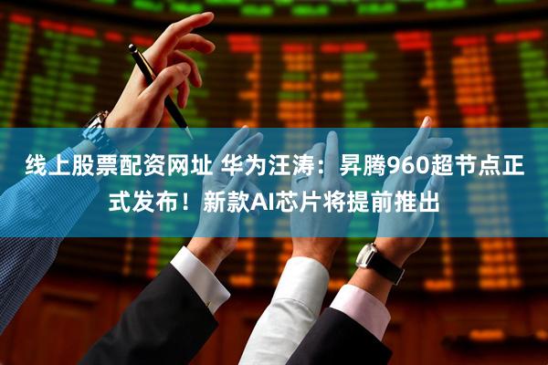 线上股票配资网址 华为汪涛：昇腾960超节点正式发布！新款AI芯片将提前推出