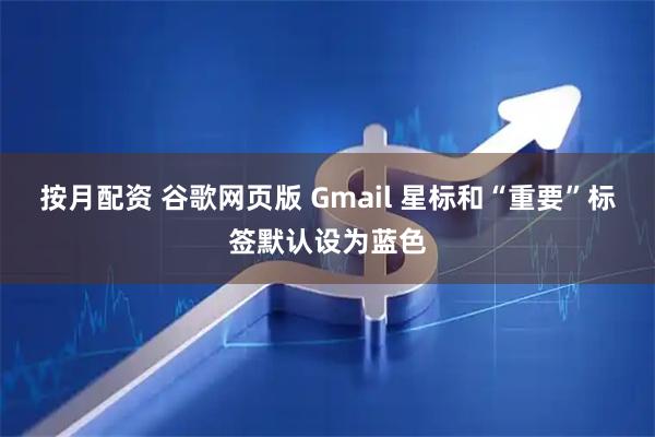 按月配资 谷歌网页版 Gmail 星标和“重要”标签默认设为蓝色