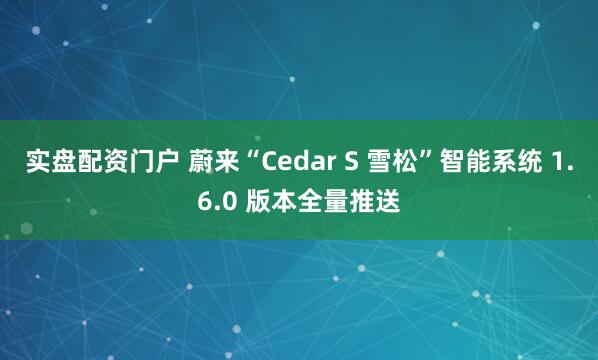 实盘配资门户 蔚来“Cedar S 雪松”智能系统 1.6.0 版本全量推送
