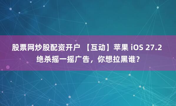 股票网炒股配资开户 【互动】苹果 iOS 27.2 绝杀摇一摇广告，你想拉黑谁？