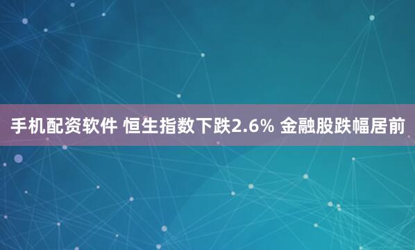 手机配资软件 恒生指数下跌2.6% 金融股跌幅居前