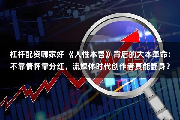 杠杆配资哪家好 《人性本兽》背后的大本革命：不靠情怀靠分红，流媒体时代创作者真能翻身？