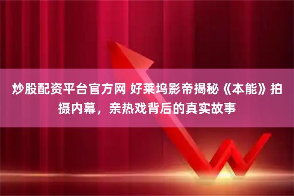 炒股配资平台官方网 好莱坞影帝揭秘《本能》拍摄内幕，亲热戏背后的真实故事
