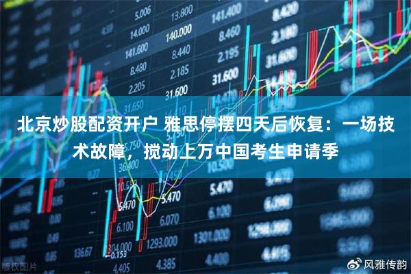 北京炒股配资开户 雅思停摆四天后恢复：一场技术故障，搅动上万中国考生申请季