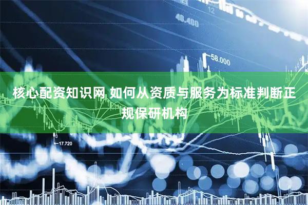 核心配资知识网 如何从资质与服务为标准判断正规保研机构
